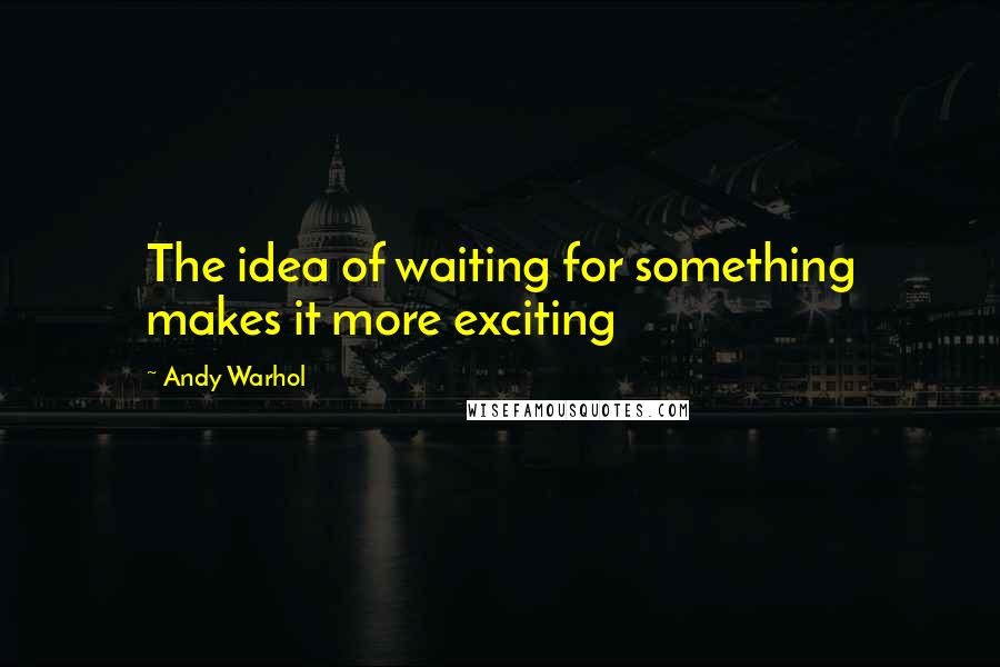 Andy Warhol Quotes: The idea of waiting for something makes it more exciting