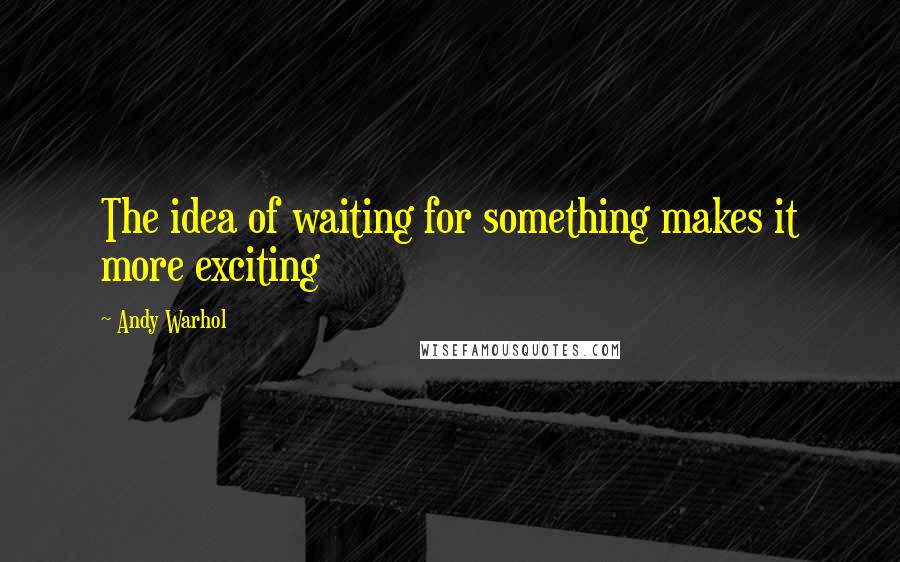 Andy Warhol Quotes: The idea of waiting for something makes it more exciting