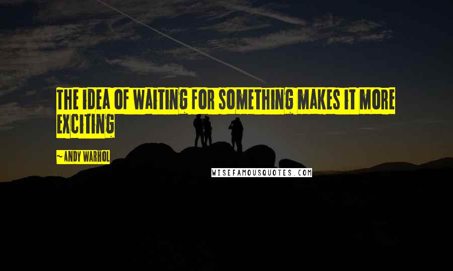 Andy Warhol Quotes: The idea of waiting for something makes it more exciting