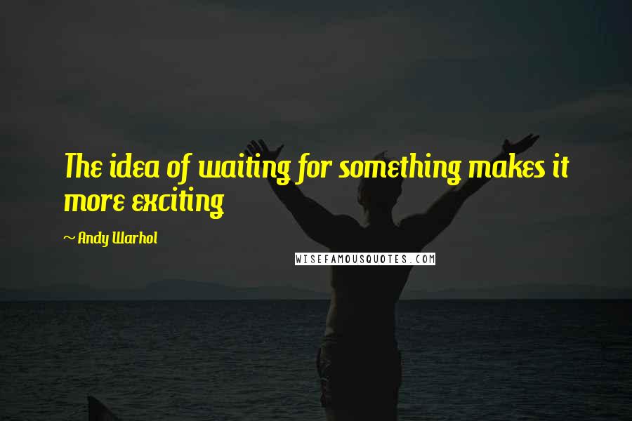 Andy Warhol Quotes: The idea of waiting for something makes it more exciting