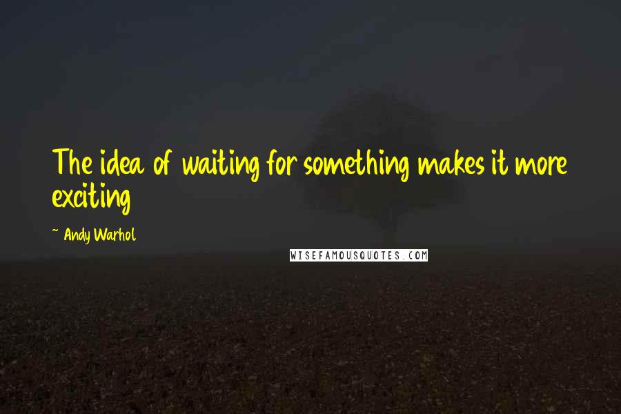 Andy Warhol Quotes: The idea of waiting for something makes it more exciting