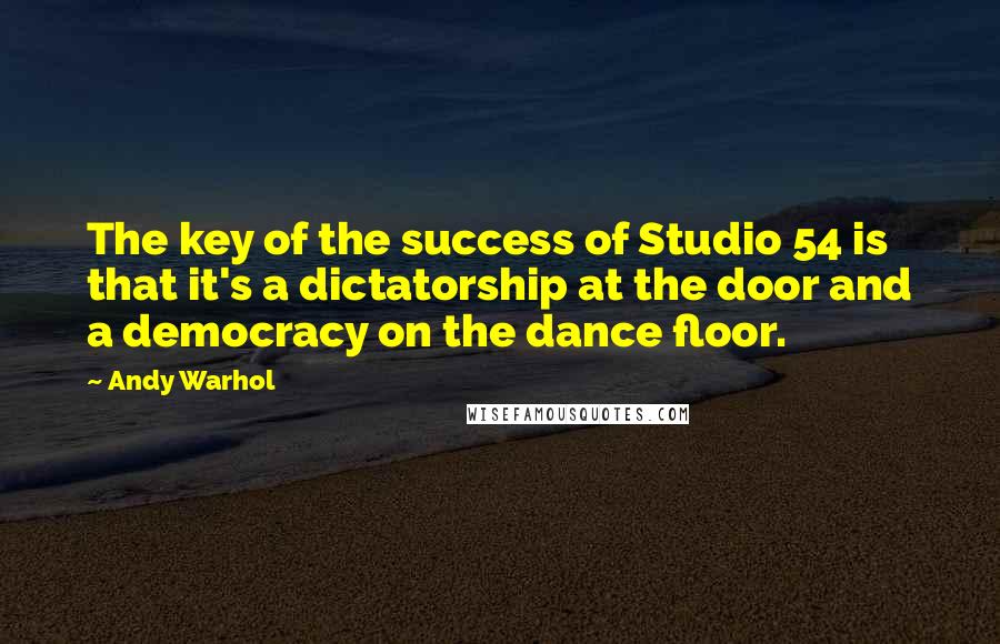 Andy Warhol Quotes: The key of the success of Studio 54 is that it's a dictatorship at the door and a democracy on the dance floor.