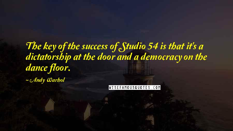 Andy Warhol Quotes: The key of the success of Studio 54 is that it's a dictatorship at the door and a democracy on the dance floor.