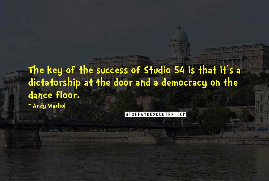 Andy Warhol Quotes: The key of the success of Studio 54 is that it's a dictatorship at the door and a democracy on the dance floor.