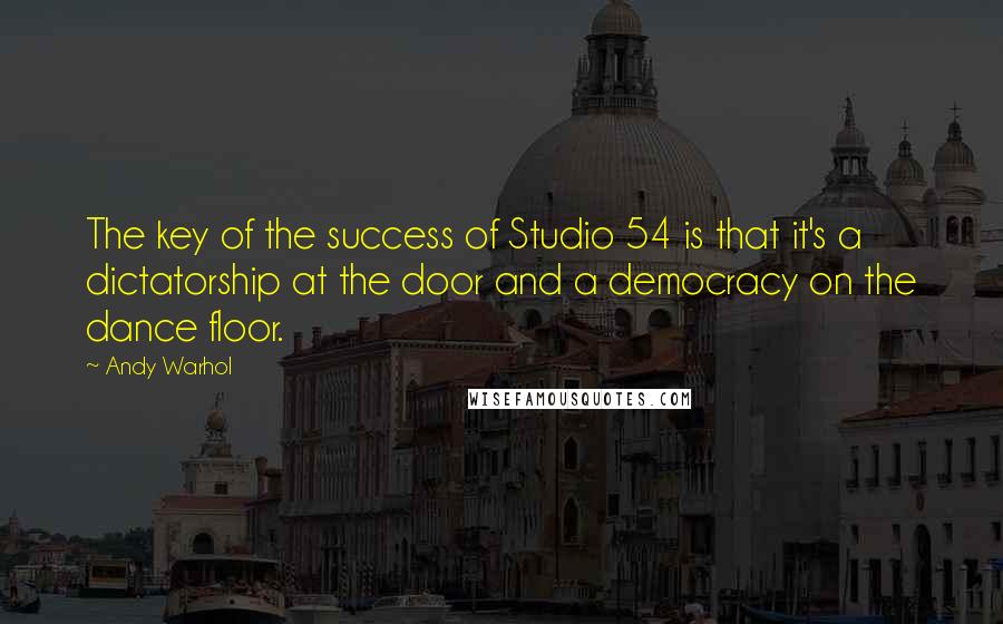 Andy Warhol Quotes: The key of the success of Studio 54 is that it's a dictatorship at the door and a democracy on the dance floor.