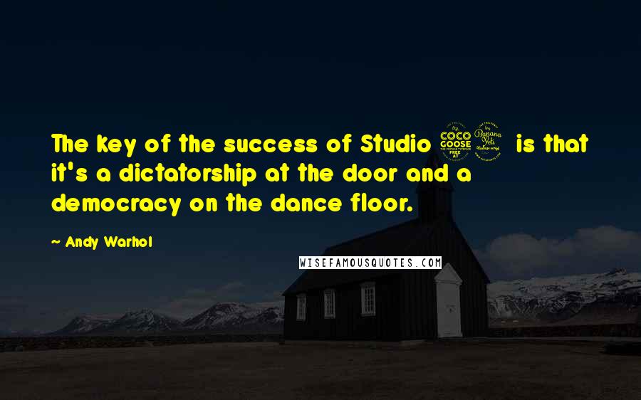 Andy Warhol Quotes: The key of the success of Studio 54 is that it's a dictatorship at the door and a democracy on the dance floor.