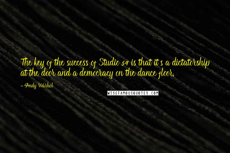 Andy Warhol Quotes: The key of the success of Studio 54 is that it's a dictatorship at the door and a democracy on the dance floor.