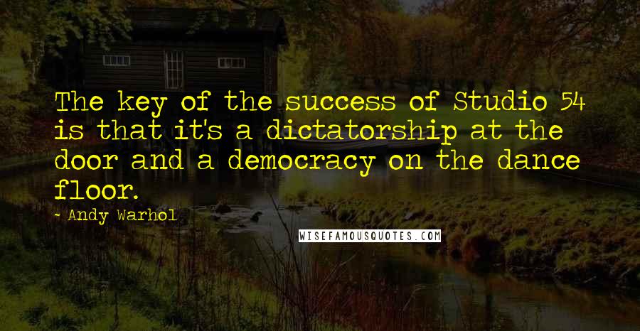 Andy Warhol Quotes: The key of the success of Studio 54 is that it's a dictatorship at the door and a democracy on the dance floor.