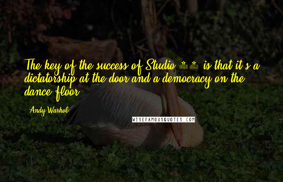 Andy Warhol Quotes: The key of the success of Studio 54 is that it's a dictatorship at the door and a democracy on the dance floor.