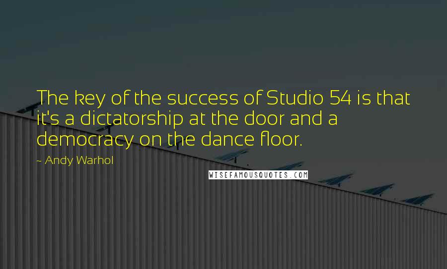 Andy Warhol Quotes: The key of the success of Studio 54 is that it's a dictatorship at the door and a democracy on the dance floor.