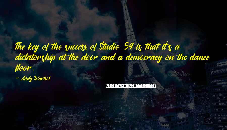 Andy Warhol Quotes: The key of the success of Studio 54 is that it's a dictatorship at the door and a democracy on the dance floor.