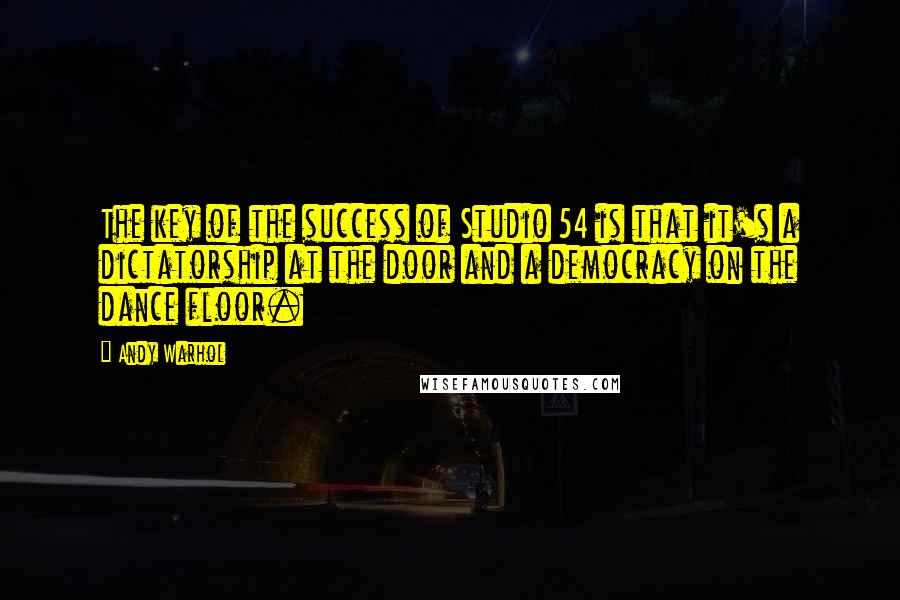 Andy Warhol Quotes: The key of the success of Studio 54 is that it's a dictatorship at the door and a democracy on the dance floor.