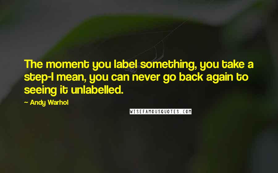 Andy Warhol Quotes: The moment you label something, you take a step-I mean, you can never go back again to seeing it unlabelled.