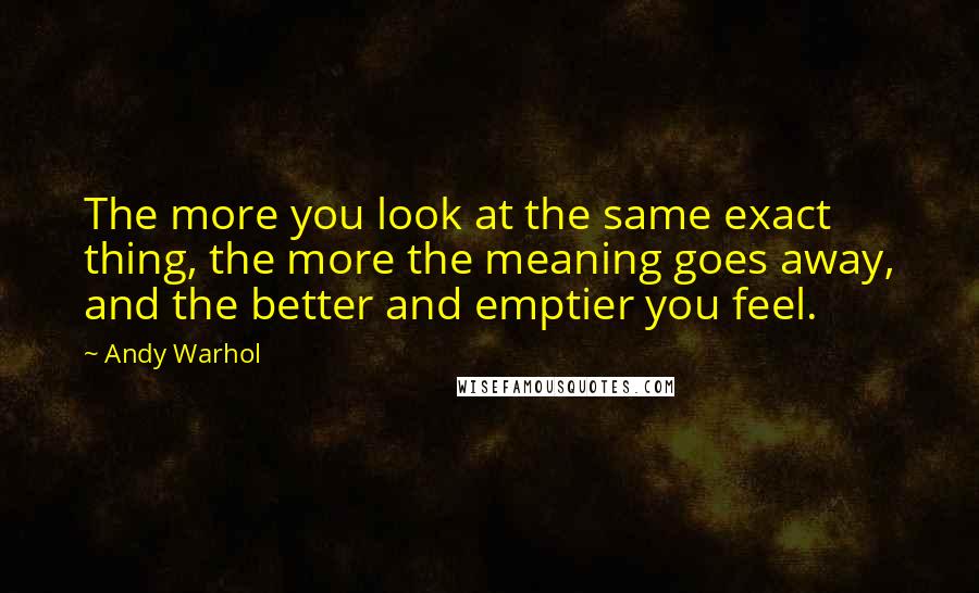 Andy Warhol Quotes: The more you look at the same exact thing, the more the meaning goes away, and the better and emptier you feel.