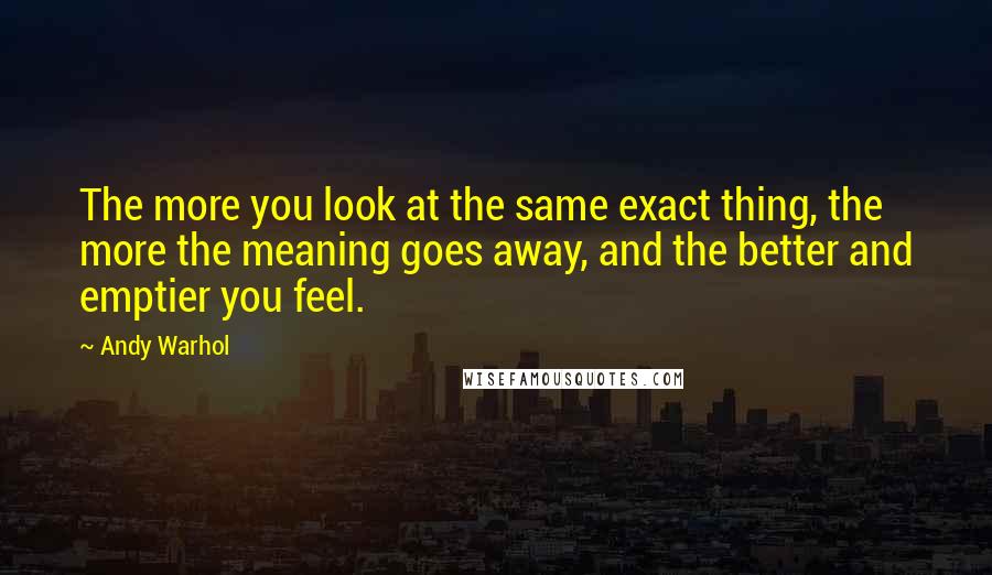 Andy Warhol Quotes: The more you look at the same exact thing, the more the meaning goes away, and the better and emptier you feel.