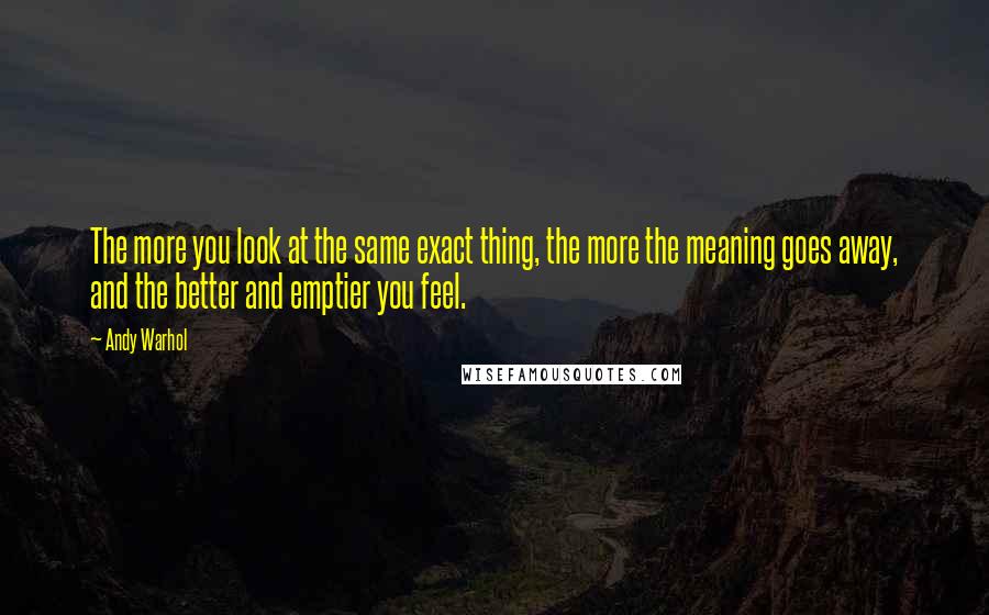 Andy Warhol Quotes: The more you look at the same exact thing, the more the meaning goes away, and the better and emptier you feel.