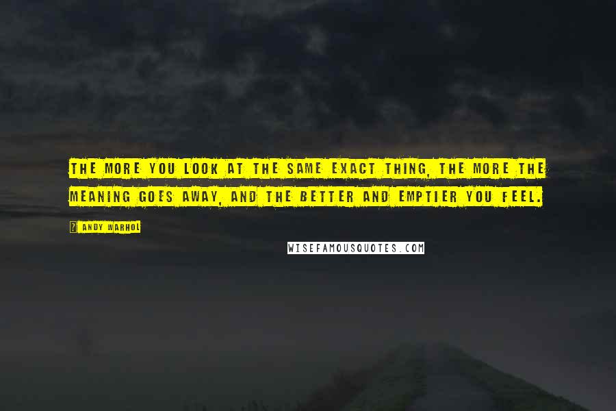 Andy Warhol Quotes: The more you look at the same exact thing, the more the meaning goes away, and the better and emptier you feel.