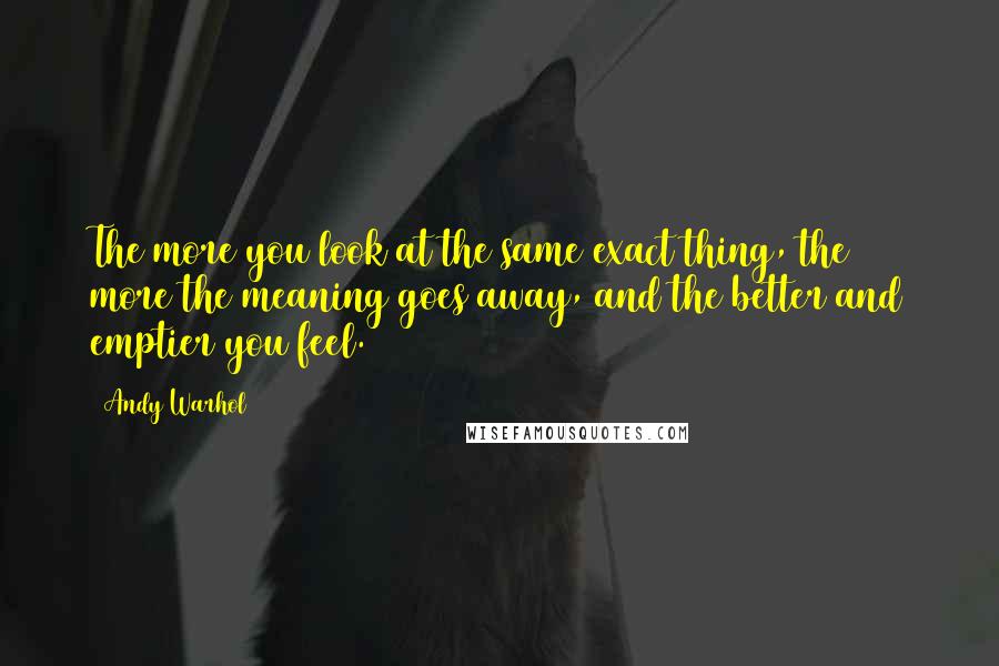 Andy Warhol Quotes: The more you look at the same exact thing, the more the meaning goes away, and the better and emptier you feel.