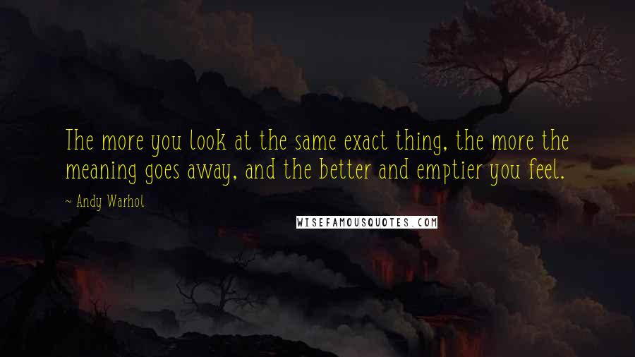 Andy Warhol Quotes: The more you look at the same exact thing, the more the meaning goes away, and the better and emptier you feel.