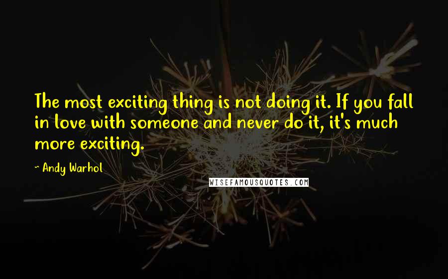 Andy Warhol Quotes: The most exciting thing is not doing it. If you fall in love with someone and never do it, it's much more exciting.