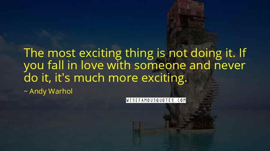 Andy Warhol Quotes: The most exciting thing is not doing it. If you fall in love with someone and never do it, it's much more exciting.