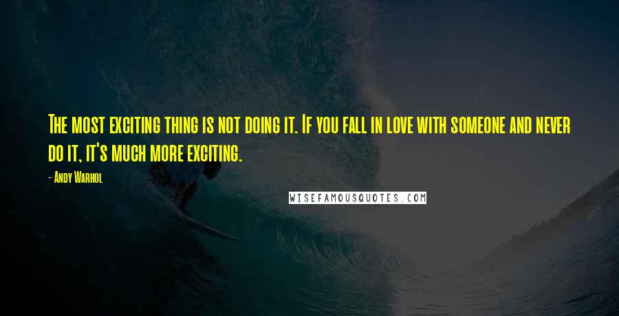 Andy Warhol Quotes: The most exciting thing is not doing it. If you fall in love with someone and never do it, it's much more exciting.