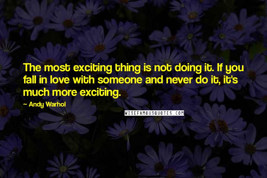 Andy Warhol Quotes: The most exciting thing is not doing it. If you fall in love with someone and never do it, it's much more exciting.