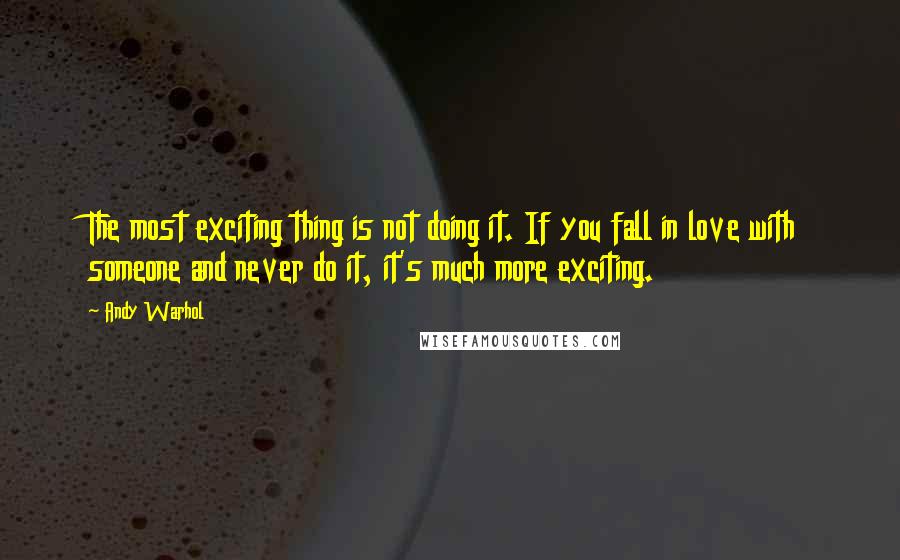 Andy Warhol Quotes: The most exciting thing is not doing it. If you fall in love with someone and never do it, it's much more exciting.