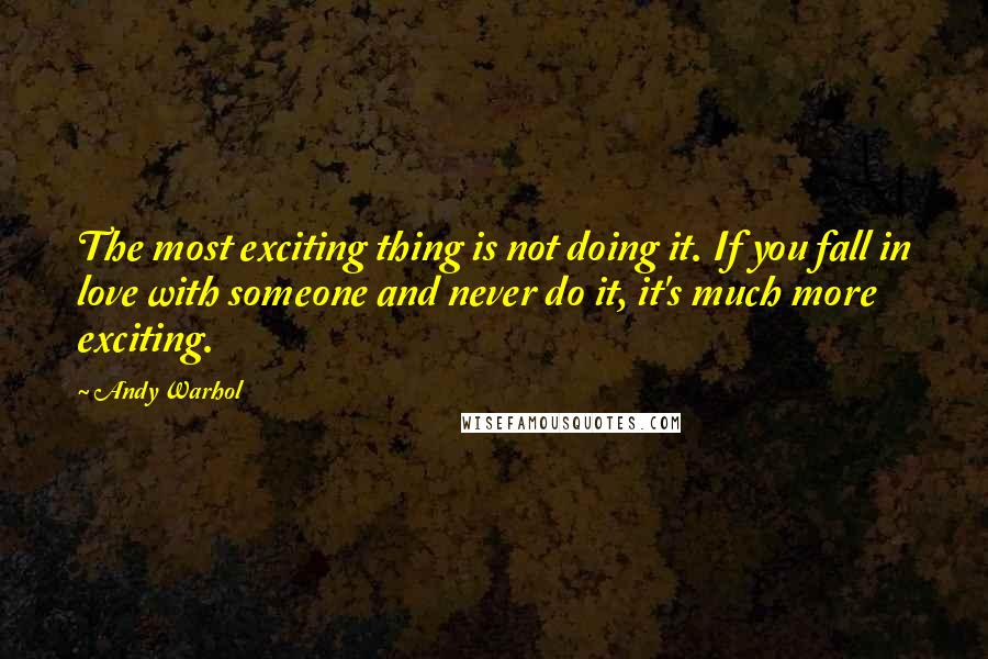 Andy Warhol Quotes: The most exciting thing is not doing it. If you fall in love with someone and never do it, it's much more exciting.