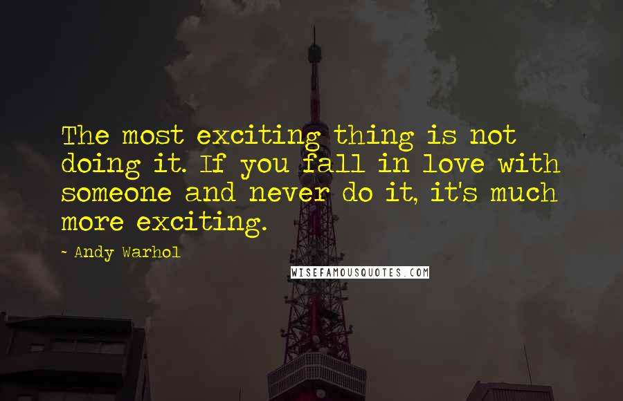 Andy Warhol Quotes: The most exciting thing is not doing it. If you fall in love with someone and never do it, it's much more exciting.