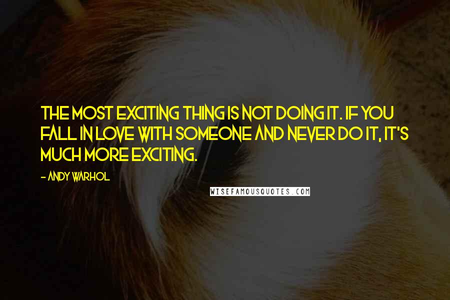 Andy Warhol Quotes: The most exciting thing is not doing it. If you fall in love with someone and never do it, it's much more exciting.