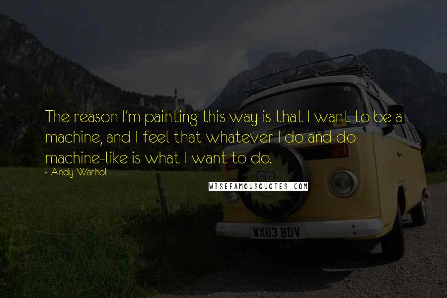 Andy Warhol Quotes: The reason I'm painting this way is that I want to be a machine, and I feel that whatever I do and do machine-like is what I want to do.