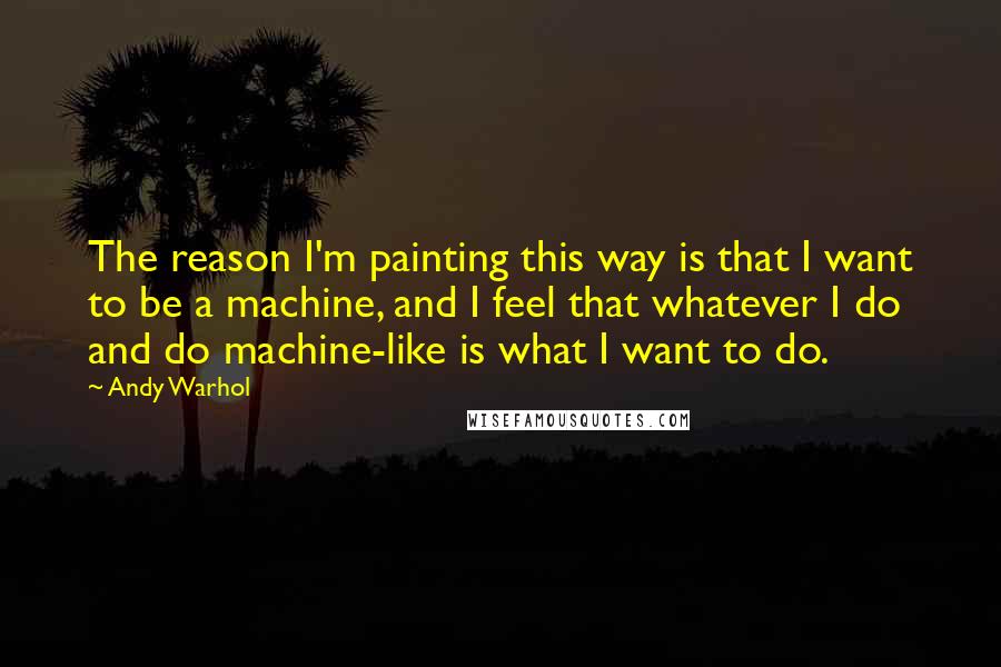 Andy Warhol Quotes: The reason I'm painting this way is that I want to be a machine, and I feel that whatever I do and do machine-like is what I want to do.