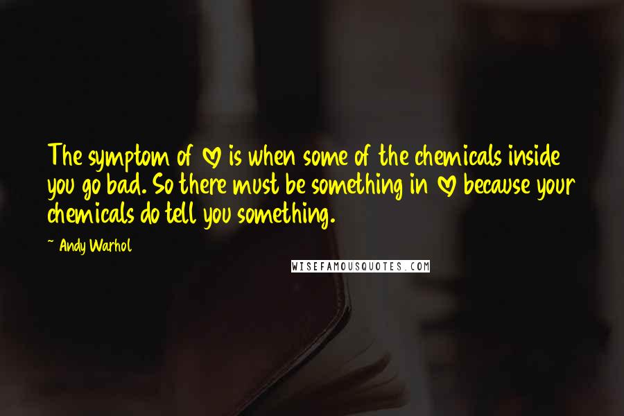 Andy Warhol Quotes: The symptom of love is when some of the chemicals inside you go bad. So there must be something in love because your chemicals do tell you something.