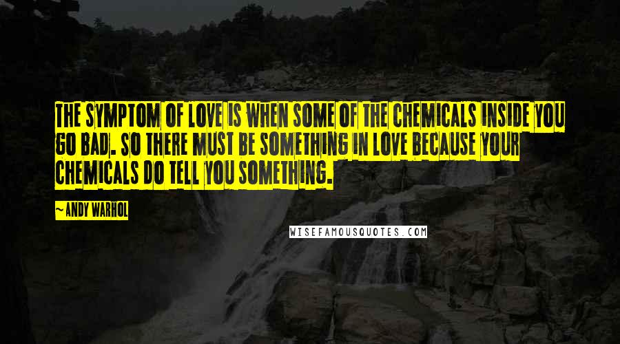 Andy Warhol Quotes: The symptom of love is when some of the chemicals inside you go bad. So there must be something in love because your chemicals do tell you something.