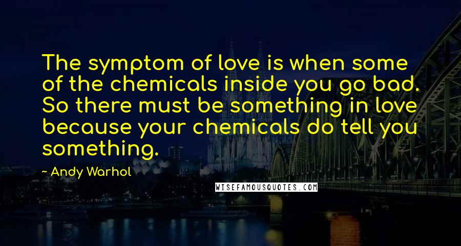 Andy Warhol Quotes: The symptom of love is when some of the chemicals inside you go bad. So there must be something in love because your chemicals do tell you something.