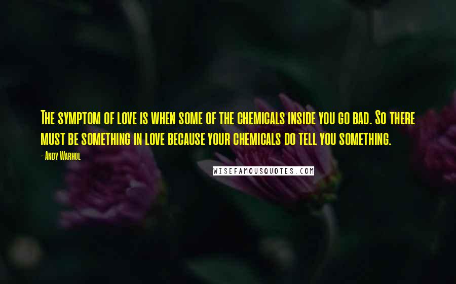 Andy Warhol Quotes: The symptom of love is when some of the chemicals inside you go bad. So there must be something in love because your chemicals do tell you something.