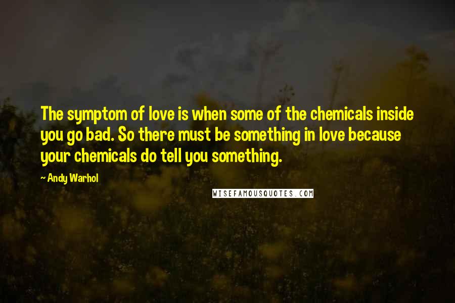 Andy Warhol Quotes: The symptom of love is when some of the chemicals inside you go bad. So there must be something in love because your chemicals do tell you something.