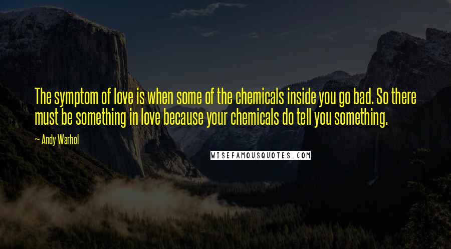 Andy Warhol Quotes: The symptom of love is when some of the chemicals inside you go bad. So there must be something in love because your chemicals do tell you something.