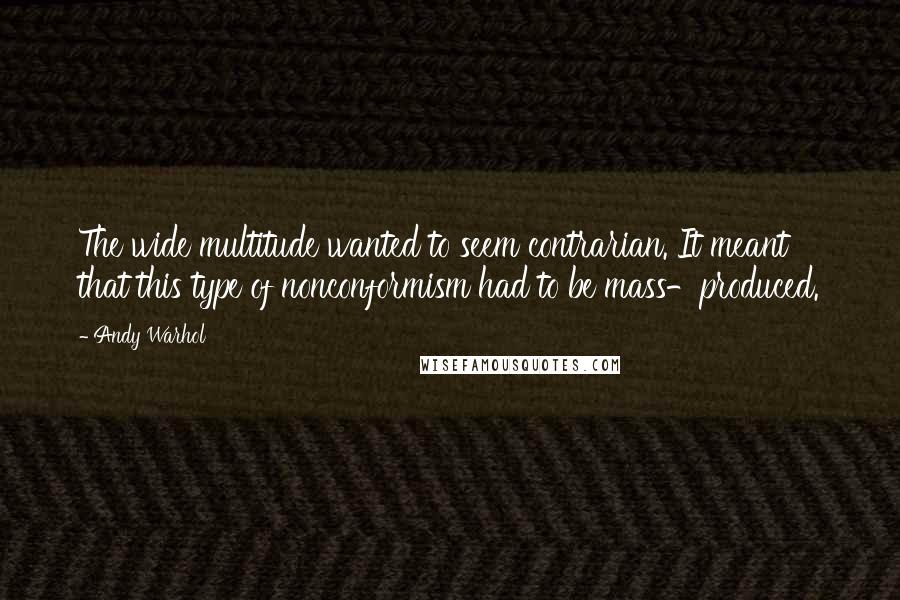 Andy Warhol Quotes: The wide multitude wanted to seem contrarian. It meant that this type of nonconformism had to be mass-produced.