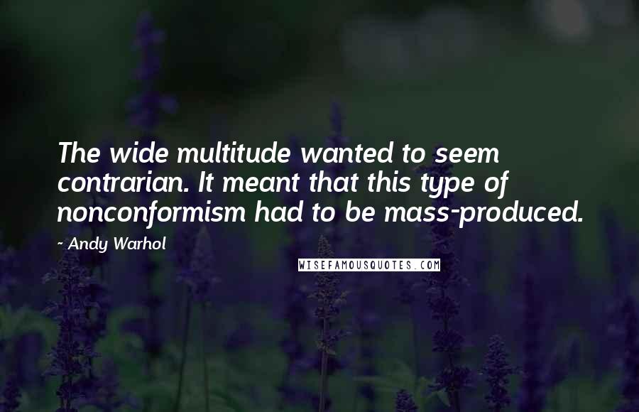 Andy Warhol Quotes: The wide multitude wanted to seem contrarian. It meant that this type of nonconformism had to be mass-produced.