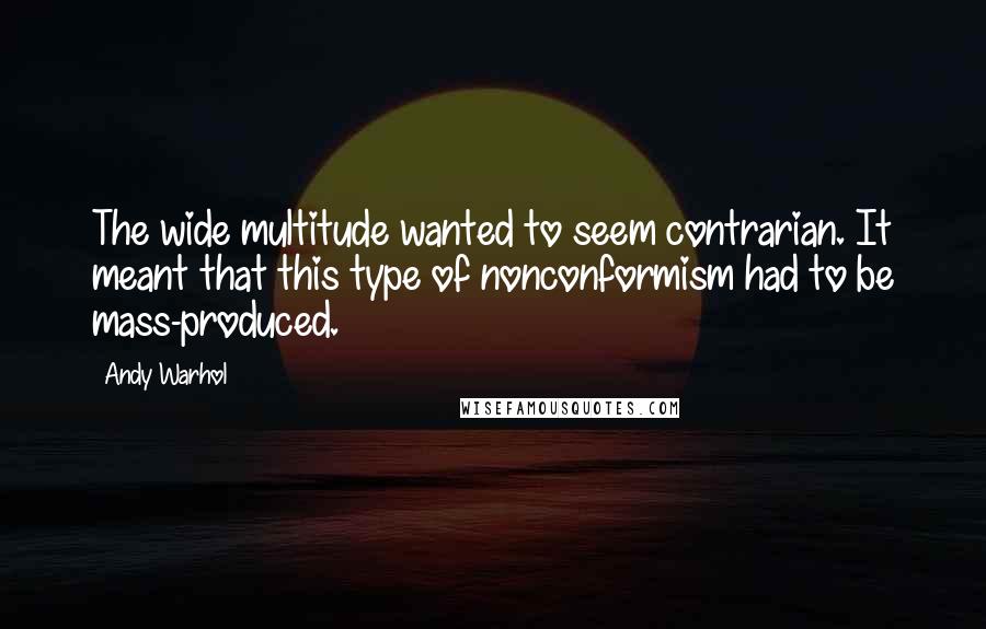 Andy Warhol Quotes: The wide multitude wanted to seem contrarian. It meant that this type of nonconformism had to be mass-produced.