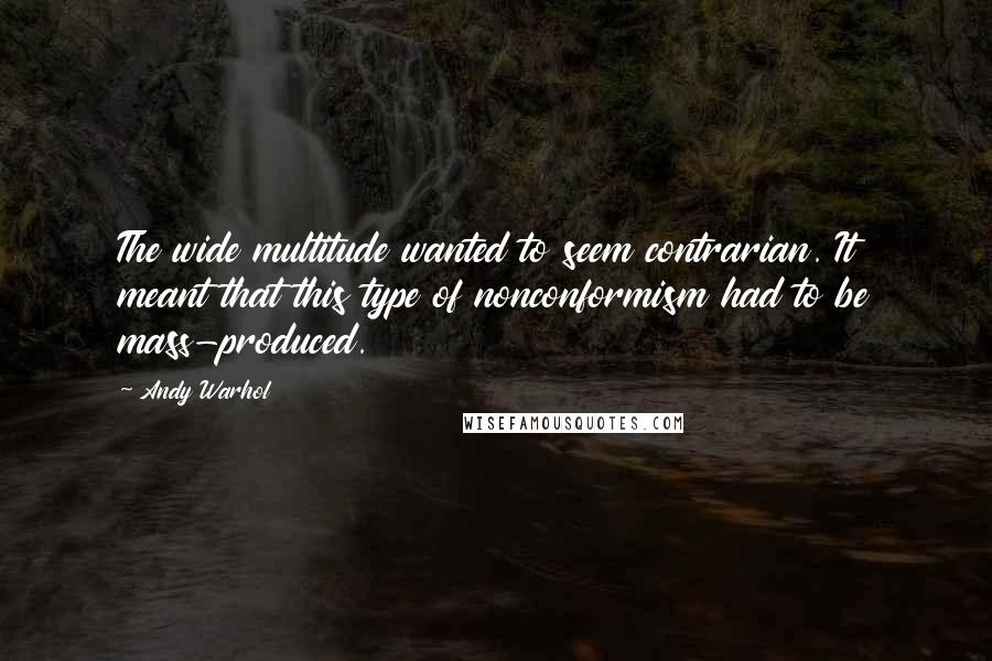 Andy Warhol Quotes: The wide multitude wanted to seem contrarian. It meant that this type of nonconformism had to be mass-produced.