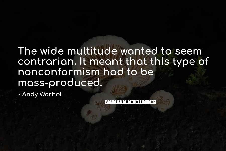 Andy Warhol Quotes: The wide multitude wanted to seem contrarian. It meant that this type of nonconformism had to be mass-produced.
