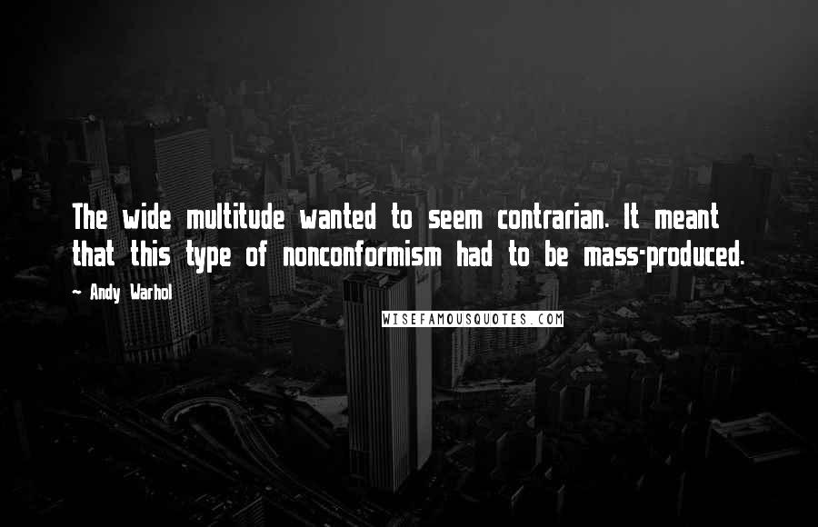 Andy Warhol Quotes: The wide multitude wanted to seem contrarian. It meant that this type of nonconformism had to be mass-produced.