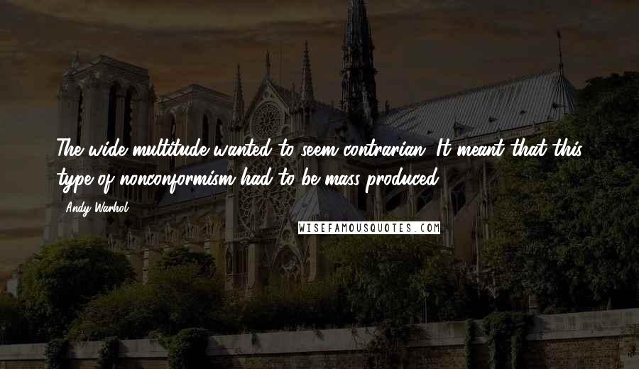 Andy Warhol Quotes: The wide multitude wanted to seem contrarian. It meant that this type of nonconformism had to be mass-produced.