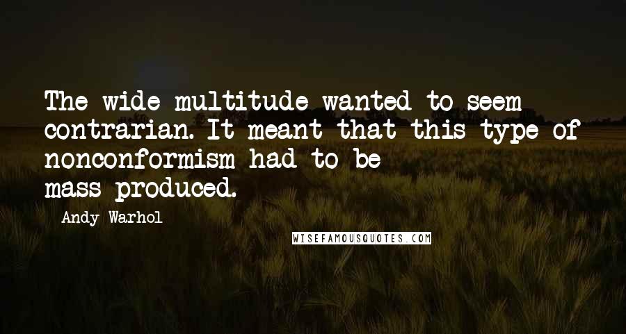Andy Warhol Quotes: The wide multitude wanted to seem contrarian. It meant that this type of nonconformism had to be mass-produced.