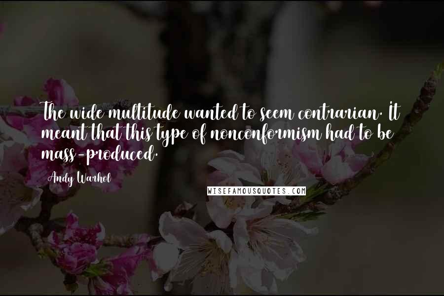 Andy Warhol Quotes: The wide multitude wanted to seem contrarian. It meant that this type of nonconformism had to be mass-produced.