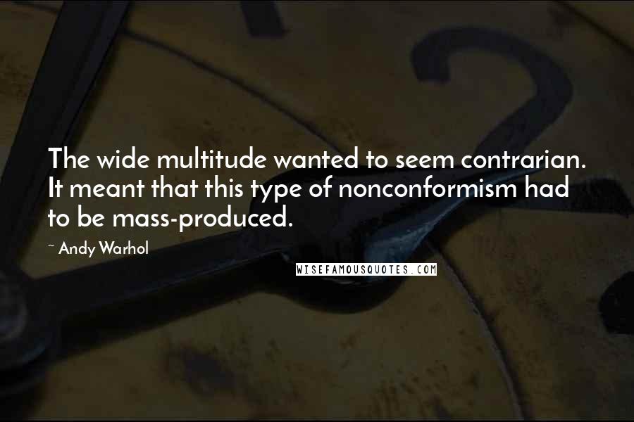 Andy Warhol Quotes: The wide multitude wanted to seem contrarian. It meant that this type of nonconformism had to be mass-produced.