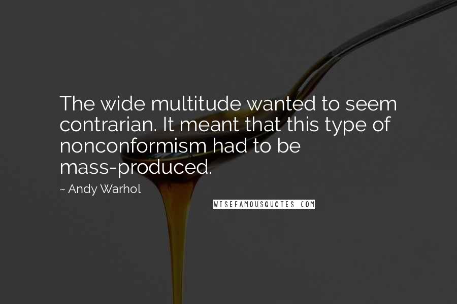 Andy Warhol Quotes: The wide multitude wanted to seem contrarian. It meant that this type of nonconformism had to be mass-produced.